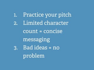 1. Practice your pitch
2. Limited character
count = concise
messaging
3. Bad ideas = no
problem
 