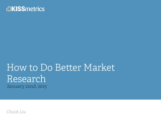 Chuck Liu
How to Do Be er Market
Research
January 22nd, 2015
 