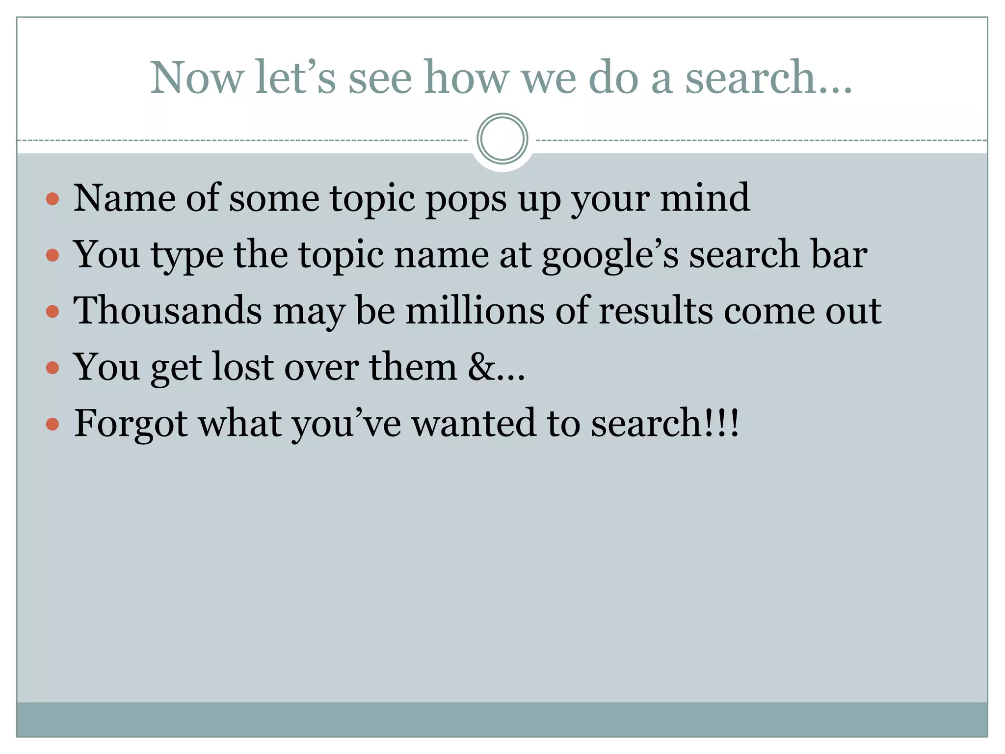 Now let’s see how we do a search…Name of some topic pops up your mindYou type the topic name at google’s search barThousands may be millions of results come outYou get lost over them &…Forgot what you’ve wanted to search!!!