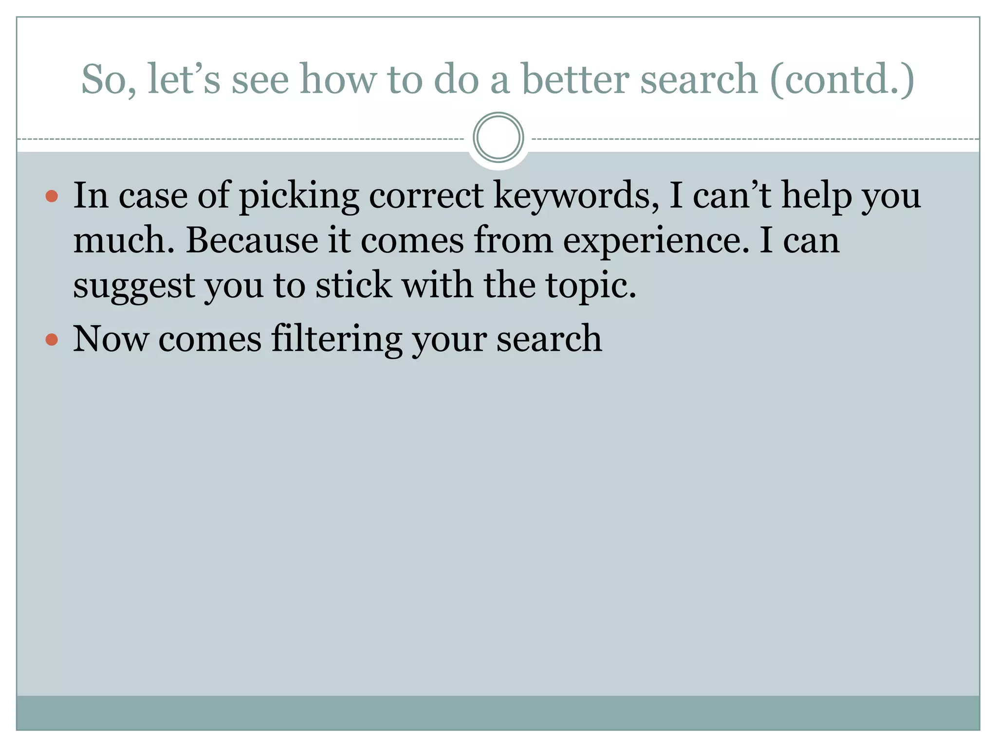 So, let’s see how to do a better search (contd.)In case of picking correct keywords, I can’t help you much. Because it comes from experience. I can suggest you to stick with the topic.Now comes filtering your search