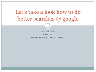 Made by Protik protik77@gmail.com Let’s take a look how to do better searches @ google 