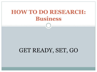 HOW TO DO RESEARCH: Business GET READY, SET, GO 