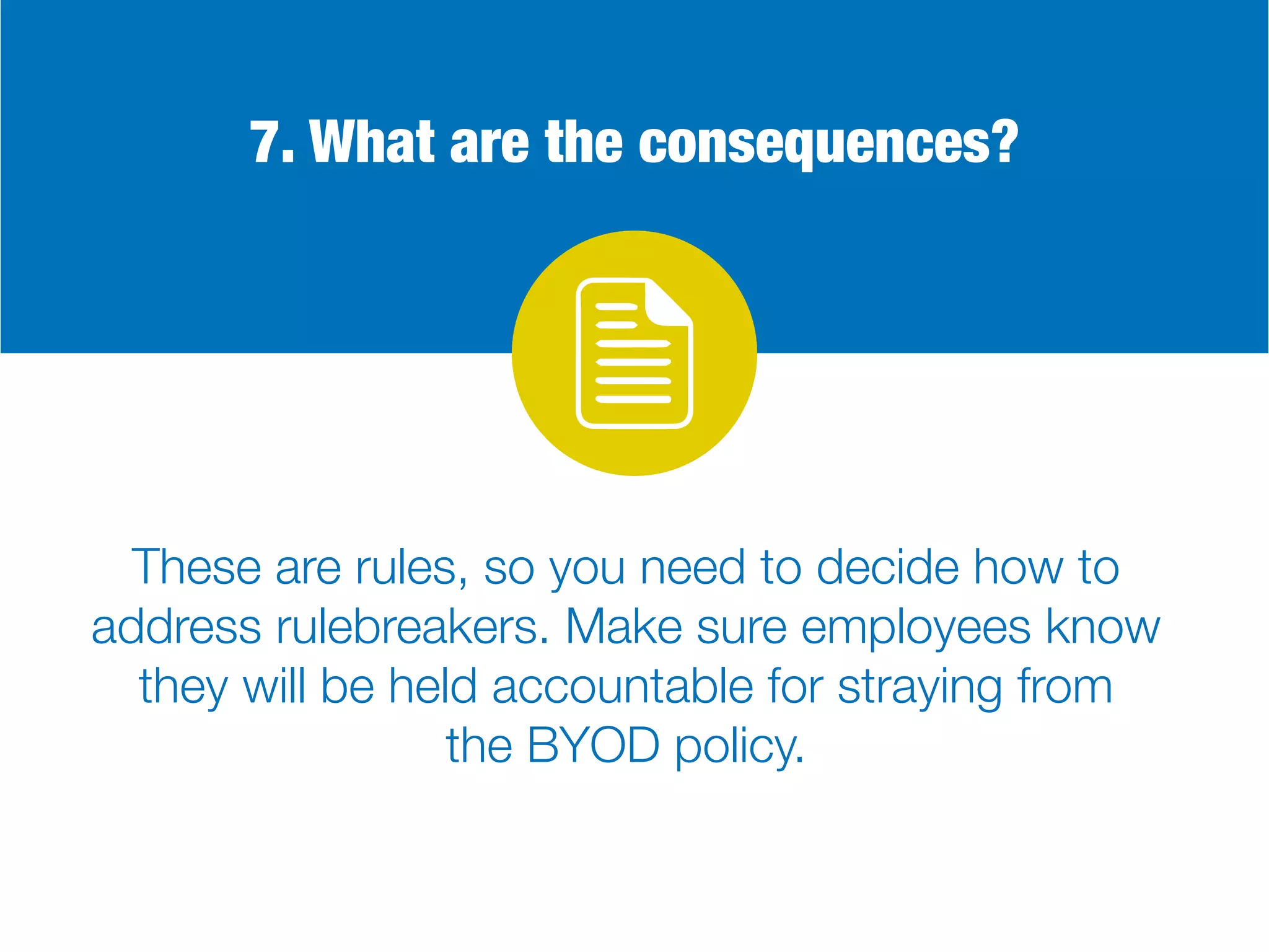 7. What are the consequences?
These are rules, so you need to decide how to
address rulebreakers. Make sure employees know
they will be held accountable for straying from
the BYOD policy.
 