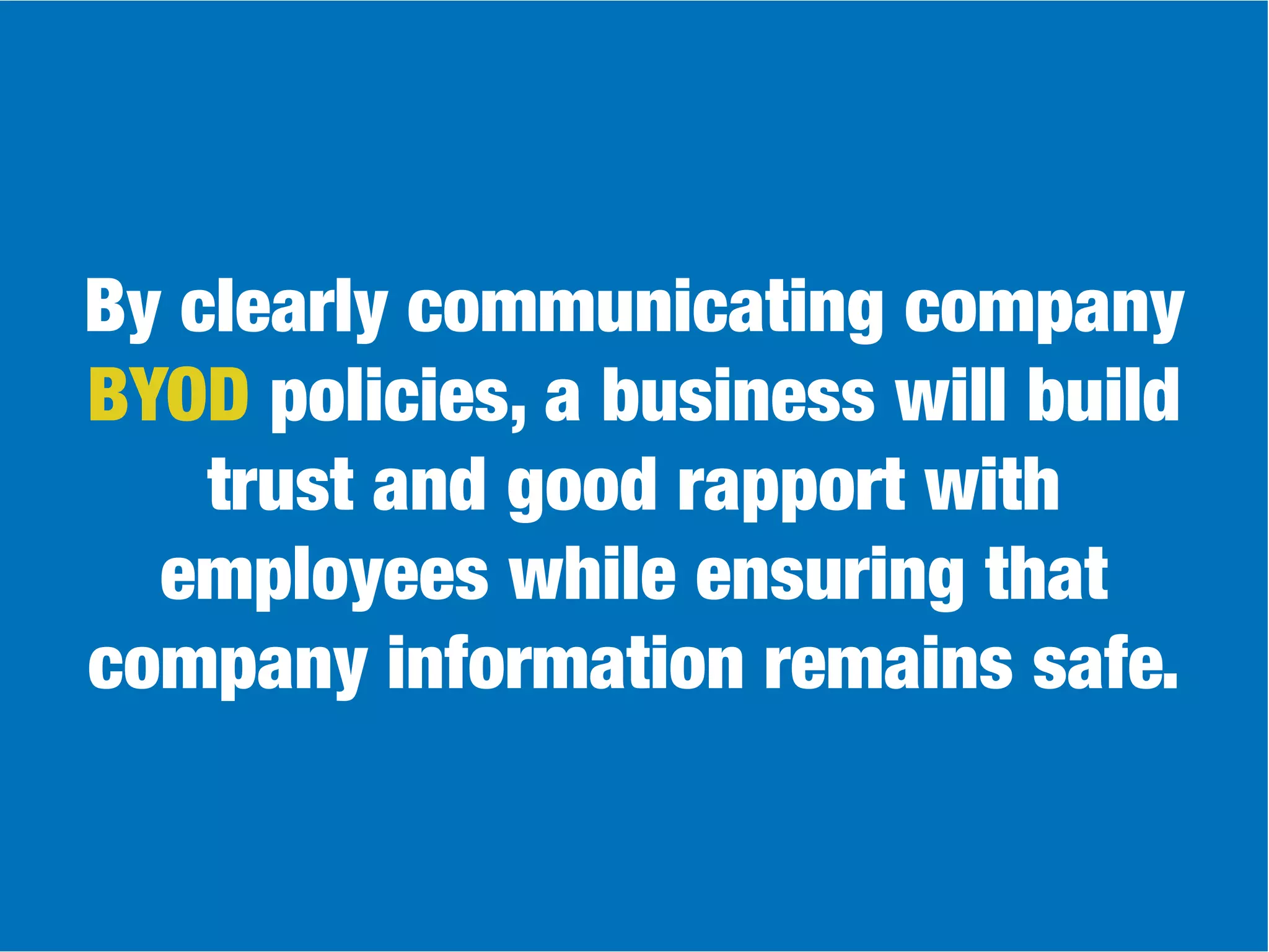 By clearly communicating company
BYOD policies, a business will build
trust and good rapport with
employees while ensuring that
company information remains safe.
 
