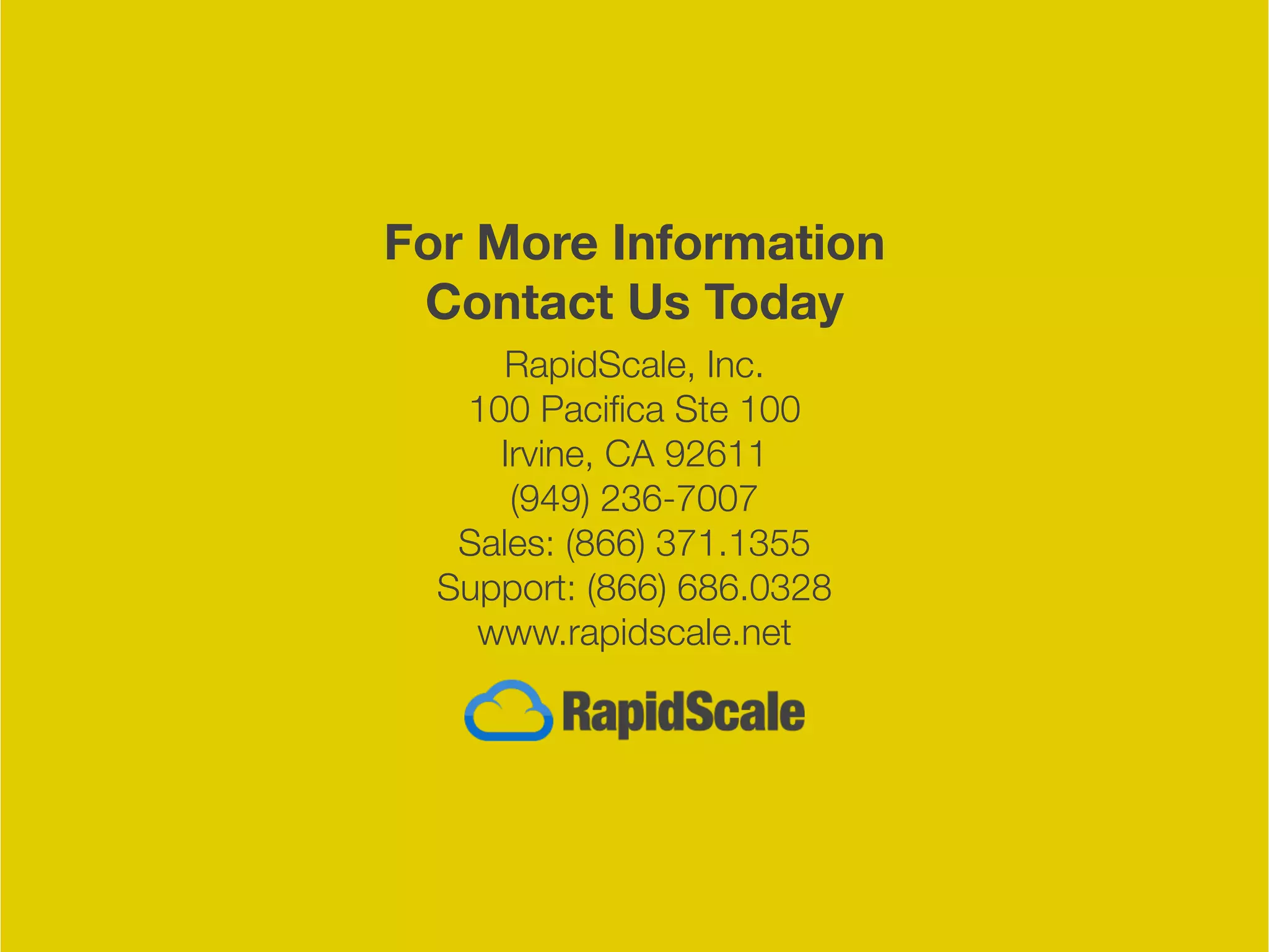 RapidScale, Inc.
100 Pacifica Ste 100
Irvine, CA 92611
(949) 236-7007
Sales: (866) 371.1355
Support: (866) 686.0328
www.rapidscale.net
For More Information
Contact Us Today
 