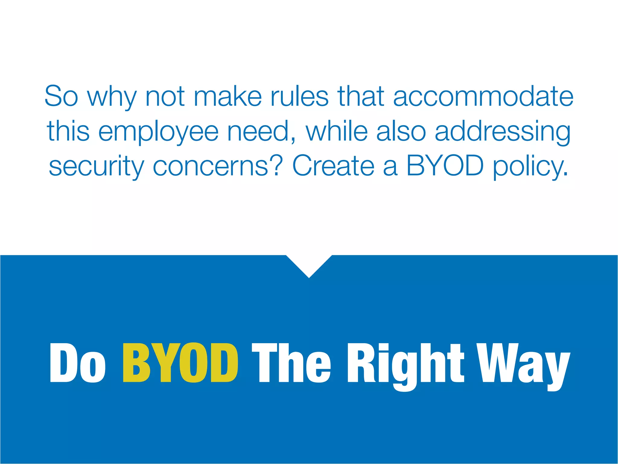Do BYOD The Right Way
So why not make rules that accommodate
this employee need, while also addressing
security concerns? Create a BYOD policy.
 