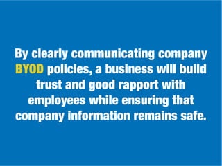By clearly communicating company
BYOD policies, a business will build
trust and good rapport with
employees while ensuring that
company information remains safe.
 