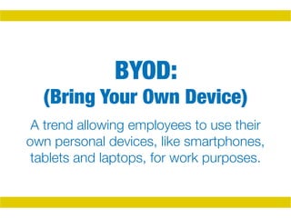 BYOD:
(Bring Your Own Device)
A trend allowing employees to use their
own personal devices, like smartphones,
tablets and laptops, for work purposes.
 