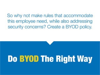 Do BYOD The Right Way
So why not make rules that accommodate
this employee need, while also addressing
security concerns? Create a BYOD policy.
 