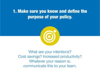 1. Make sure you know and define the
purpose of your policy.
What are your intentions?
Cost savings? Increased productivity?
Whatever your reason is,
communicate this to your team.
 
