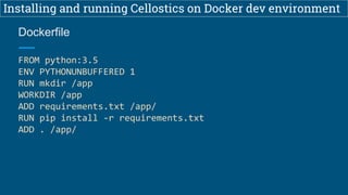 Installing and running Cellostics on Docker dev environment
FROM python:3.5
ENV PYTHONUNBUFFERED 1
RUN mkdir /app
WORKDIR /app
ADD requirements.txt /app/
RUN pip install -r requirements.txt
ADD . /app/
Dockerfile
 
