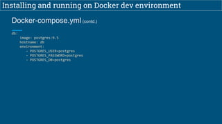 Installing and running on Docker dev environment
db:
image: postgres:9.5
hostname: db
environment:
- POSTGRES_USER=postgres
- POSTGRES_PASSWORD=postgres
- POSTGRES_DB=postgres
Docker-compose.yml (contd.)
 