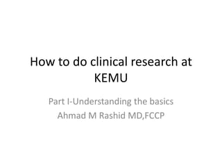 How to do clinical research at
KEMU
Part I-Understanding the basics
Ahmad M Rashid MD,FCCP
 