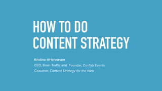 HOW TO DO
CONTENT STRATEGY
Kristina @Halvorson
Coauthor, Content Strategy for the Web
CEO, Brain Traffic and Founder, Confab Events
 