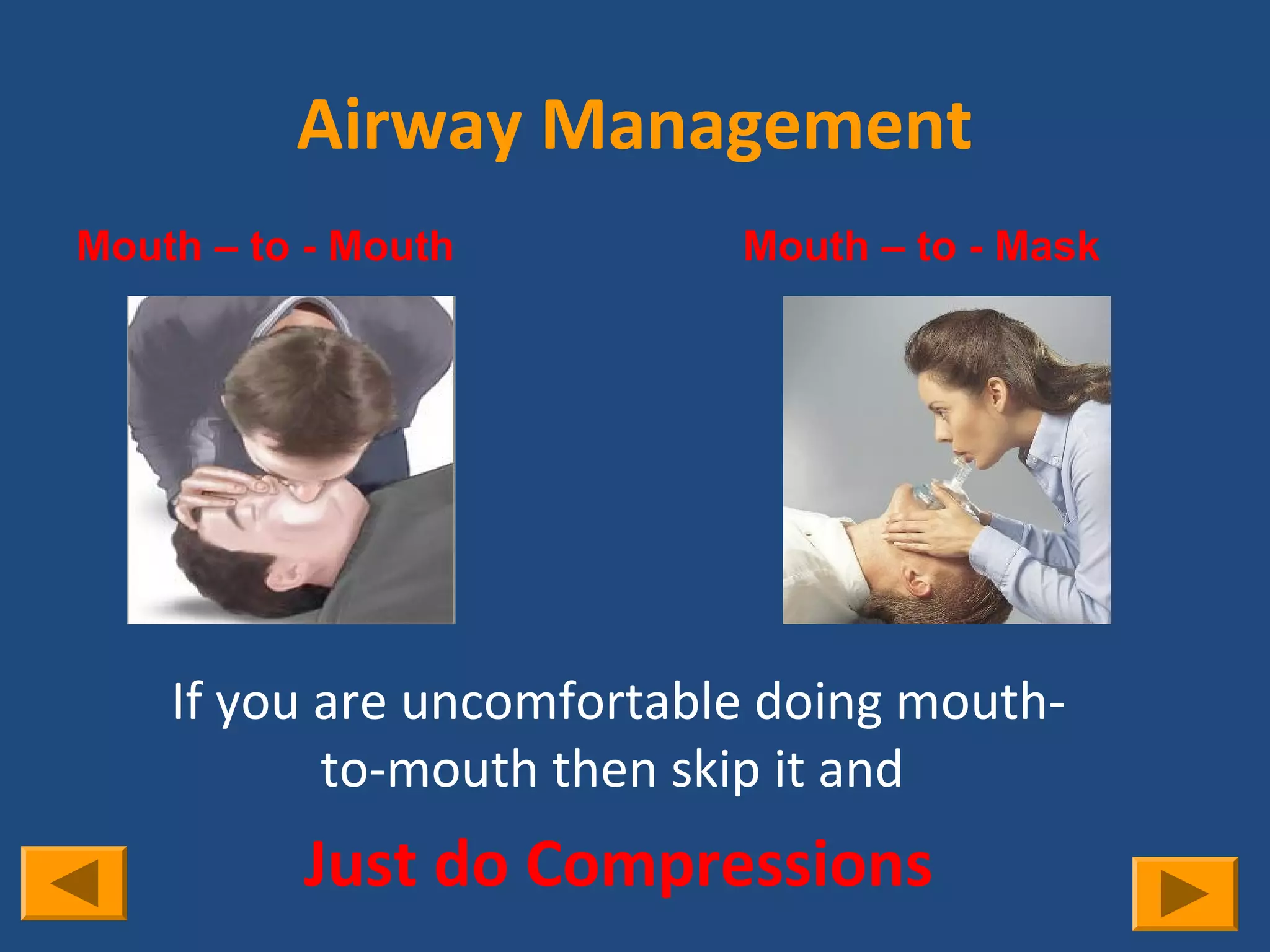 Airway Management
Mouth – to - Mouth         Mouth – to - Mask




    If you are uncomfortable doing mouth-
           to-mouth then skip it and
          Just do Compressions
 