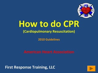 How to do CPR
          (Cardiopulmonary Resuscitation)
                          .
                   2010 Guidelines


          American Heart Association
                         m




First Response Training, LLC
 