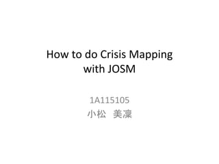 How to do Crisis Mapping
with JOSM
1A115105
小松 美凜
 