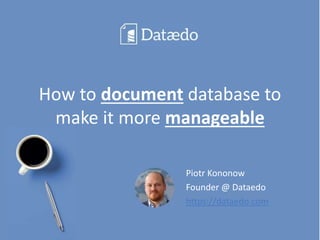How to document database to
make it more manageable
Piotr Kononow
Founder @ Dataedo
https://dataedo.com
 