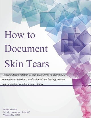 www.woundemr.com 855-968-6394
How to
Document
Skin Tears
Accurate documentation of skin tears helps in appropriate
management decisions, evaluation of the healing process,
and support for reimbursement claims.
WoundWizard®
941 McLean Avenue, Suite 387
Yonkers, NY 10704
 