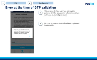 Error at the time of OTP validation
11
Upon clicking on confirm this error will show
up if you attempt to process KYC for a
customer whose consent has not been
captured previously
22 Process to capture consent has been
explained in next slide
KYC Non-Biometrici
 