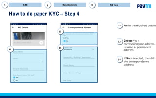 16
How to do paper KYC – Step 3
99 Click on the new lead
created
Click on Complete KYC
using other documents
99
11
10
1110 Upload customer’s photo,
enter customer’s mobile
no. from the drop down
select the type of
document e.g: Passport,
driving license and then
upload front and back
photo of the document
KYC Non-Biometric Filling formBBi
 