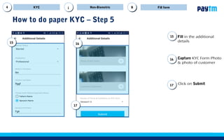17
How to do paper KYC – Step 4
Fill in customer’s date of birth
Select gender from drop down
iii
14 Enter customer’s email ID, if any
13
12
KYC Non-Biometric Fill formBBi
12
13
14
15
15a
16
15
16
Select Yes if customer has a PAN
card
Enter the PAN number
15b
15a
15b
Select No if customer does not
have PAN card
On selecting No, pop up will come
click Ok
 