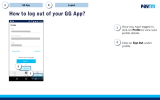 8
How to log out of your GG App?
LogoutGG App EE
11
22
Click on Sign Out under
profile
Once you have logged in,
click on Profile to view your
profile details
11
22
 