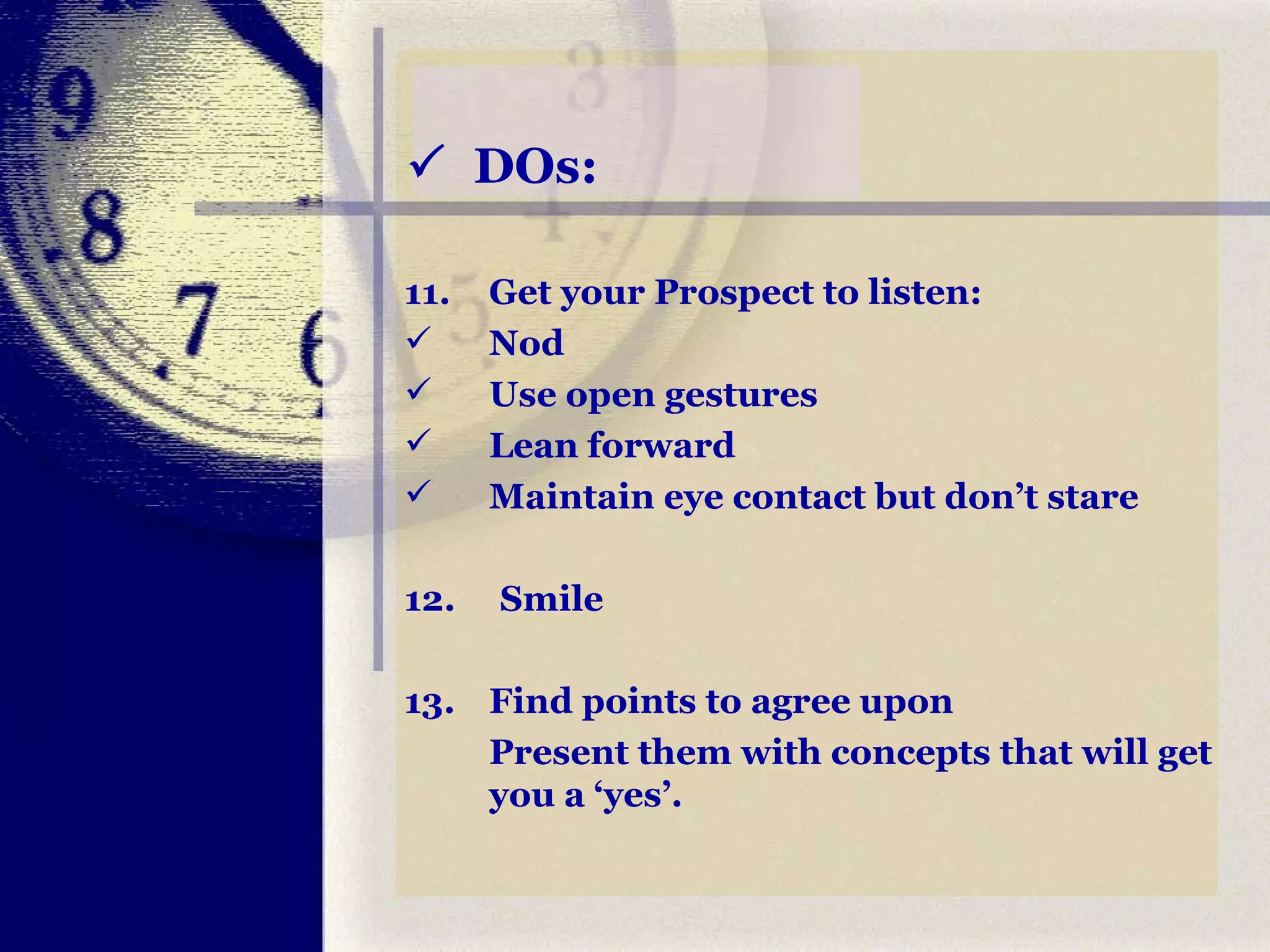    DOs: 11. Get your Prospect to listen: Nod Use open gestures  Lean forward Maintain eye contact but don’t stare 12.  Smile 13. Find points to agree upon  Present them with concepts that will get you a ‘yes’. 