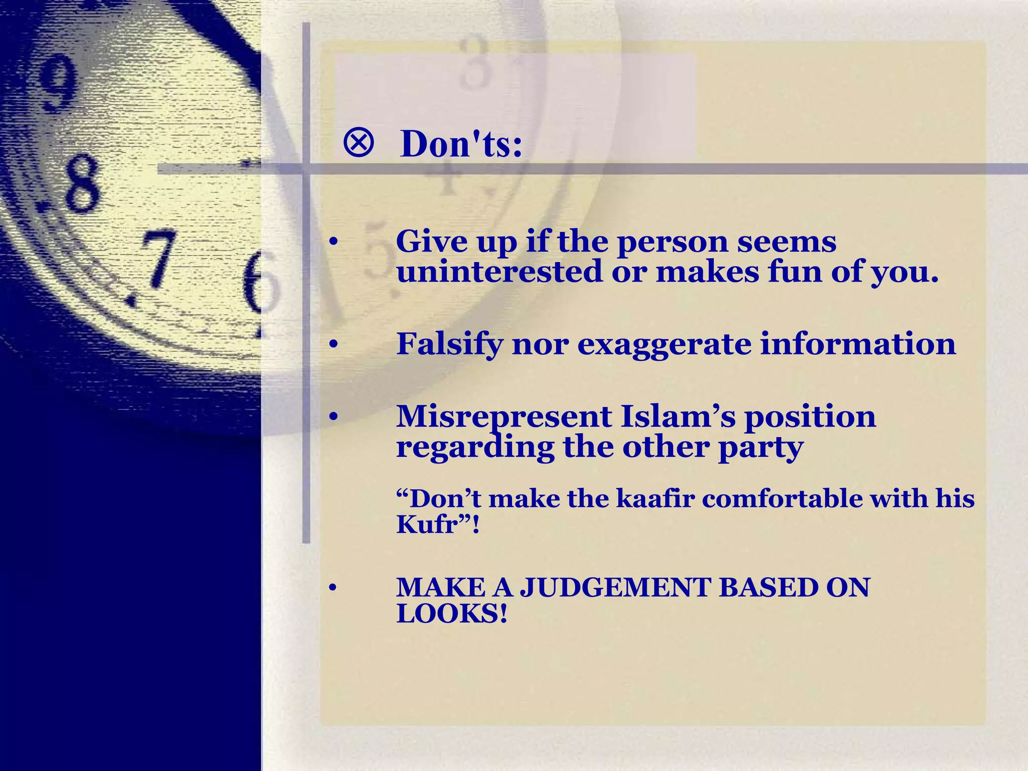    Don'ts: Give up if the person seems uninterested or makes fun of you. Falsify nor exaggerate information  Misrepresent Islam’s position regarding the other party  “ Don’t make the kaafir comfortable with his Kufr”! MAKE A JUDGEMENT BASED ON LOOKS! 
