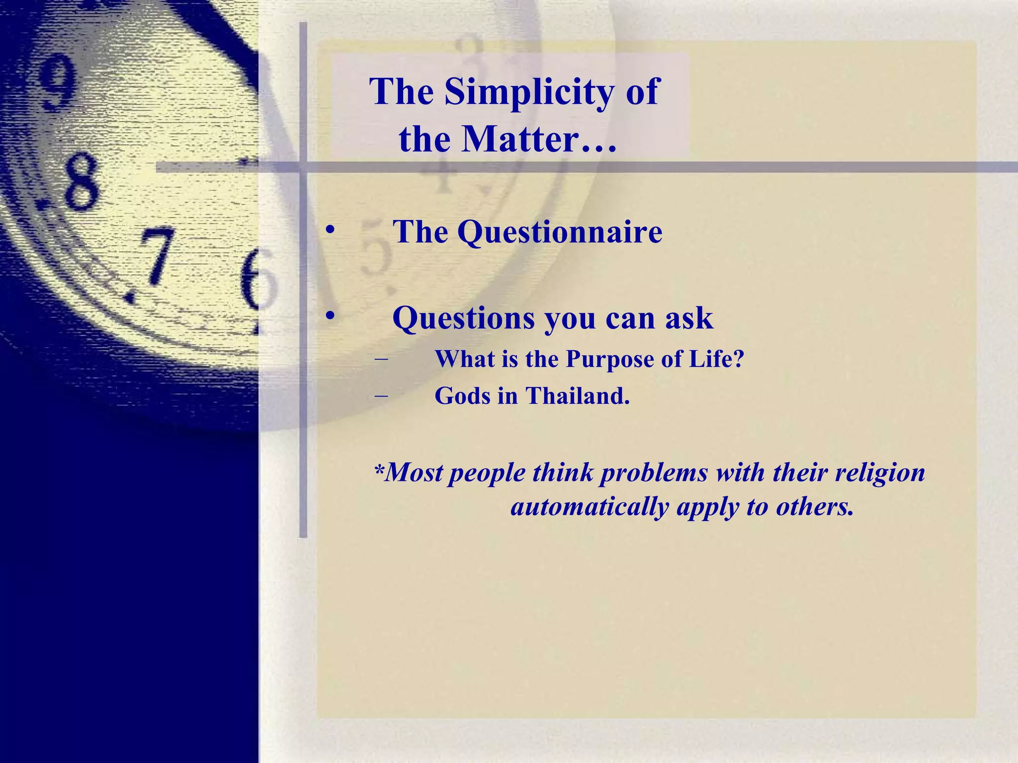 The Questionnaire Questions you can ask What is the Purpose of Life?  Gods in Thailand. * Most people think problems with their religion automatically apply to others. The Simplicity of the Matter…  