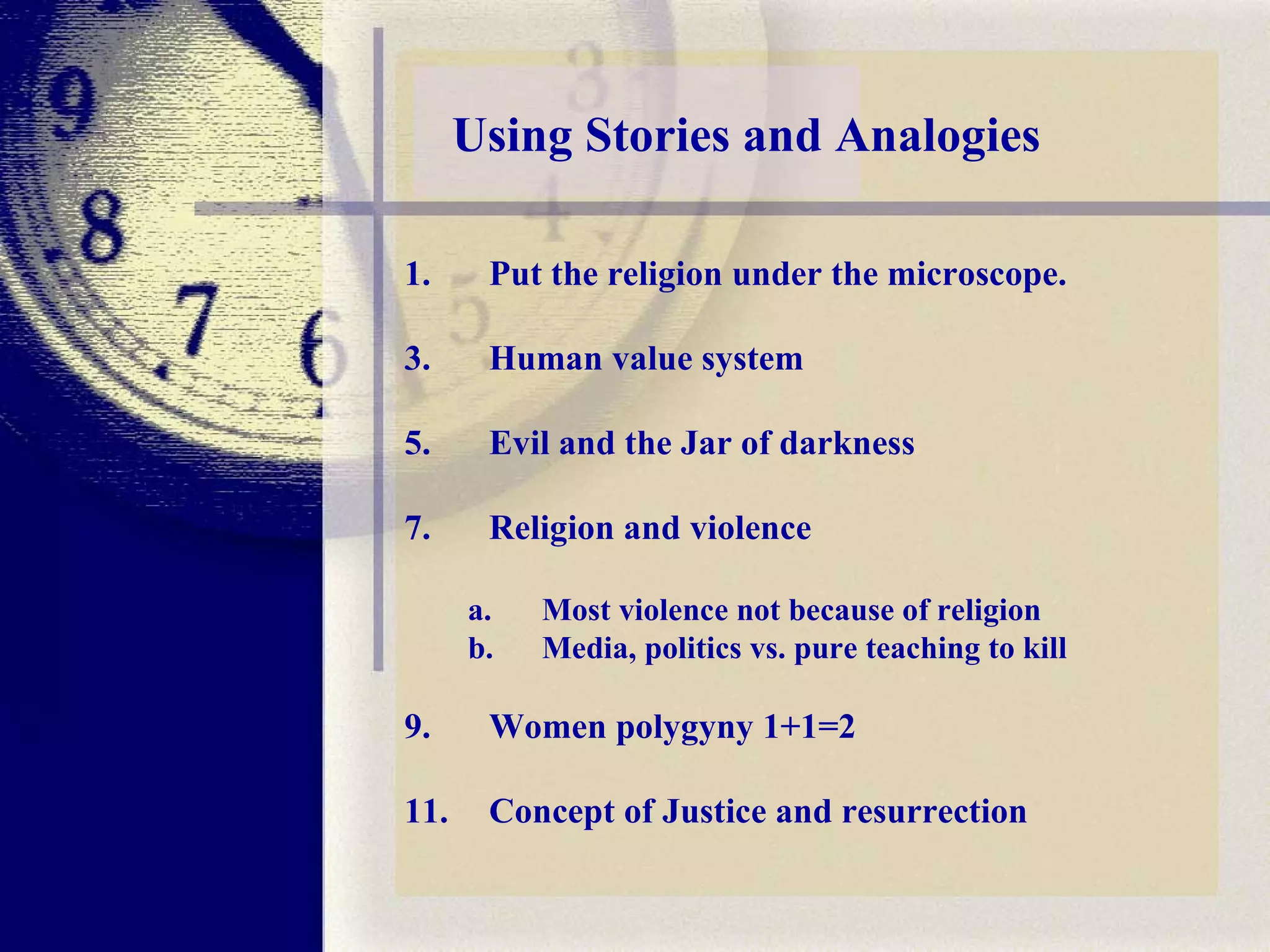 Put the religion under the microscope. Human value system Evil and the Jar of darkness Religion and violence a. Most violence not because of religion  Media, politics vs. pure teaching to kill  Women polygyny 1+1=2 Concept of Justice and resurrection  Using Stories and Analogies 