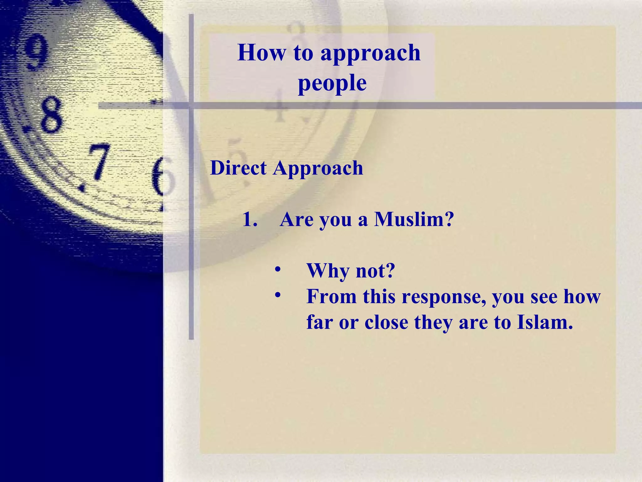 How to approach  people Direct Approach Are you a Muslim?  Why not?  From this response, you see how far or close they are to Islam. 