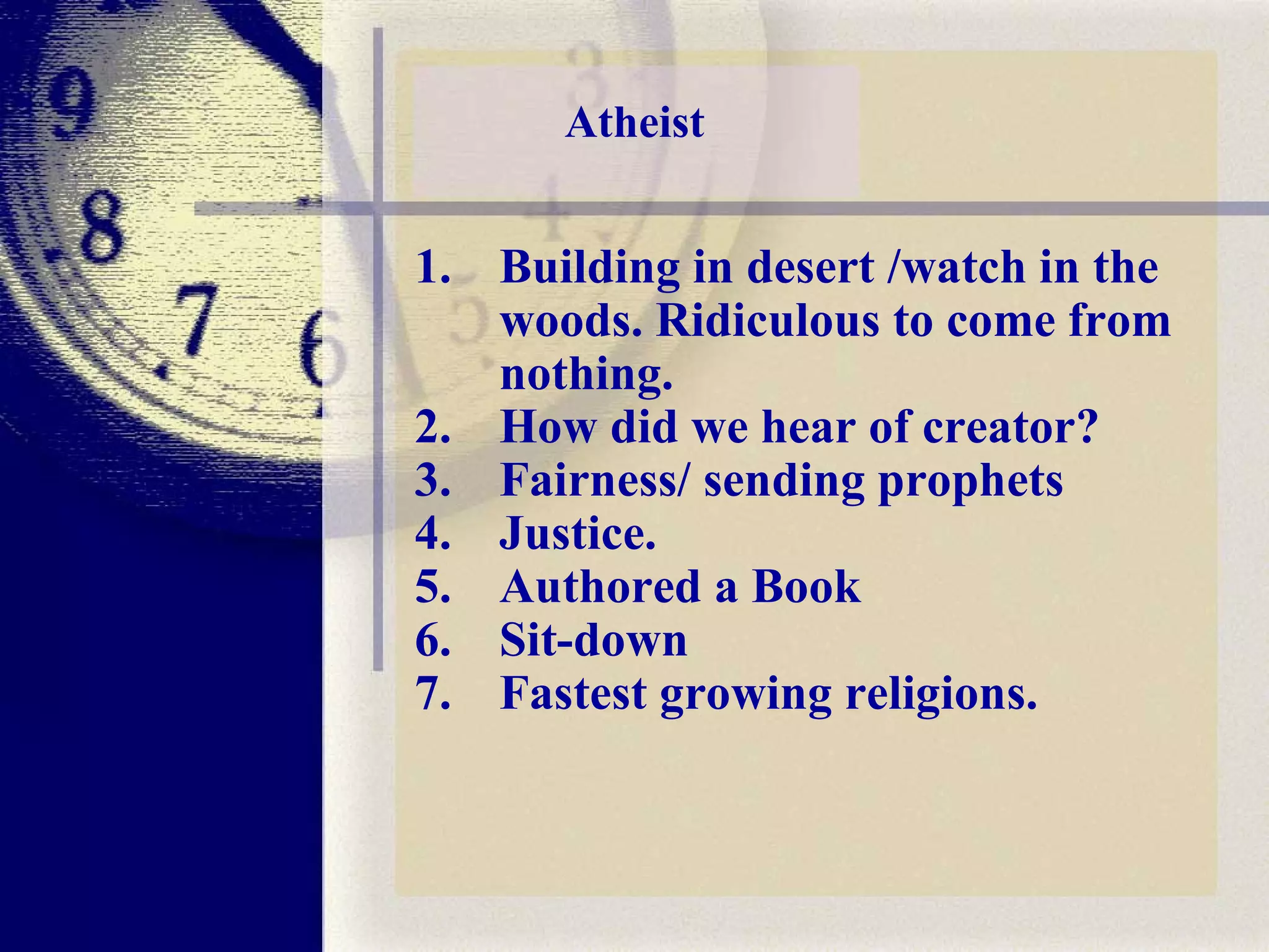 Atheist Building in desert /watch in the woods. Ridiculous to come from nothing.  How did we hear of creator?  Fairness/ sending prophets Justice. Authored a Book Sit-down Fastest growing religions. 