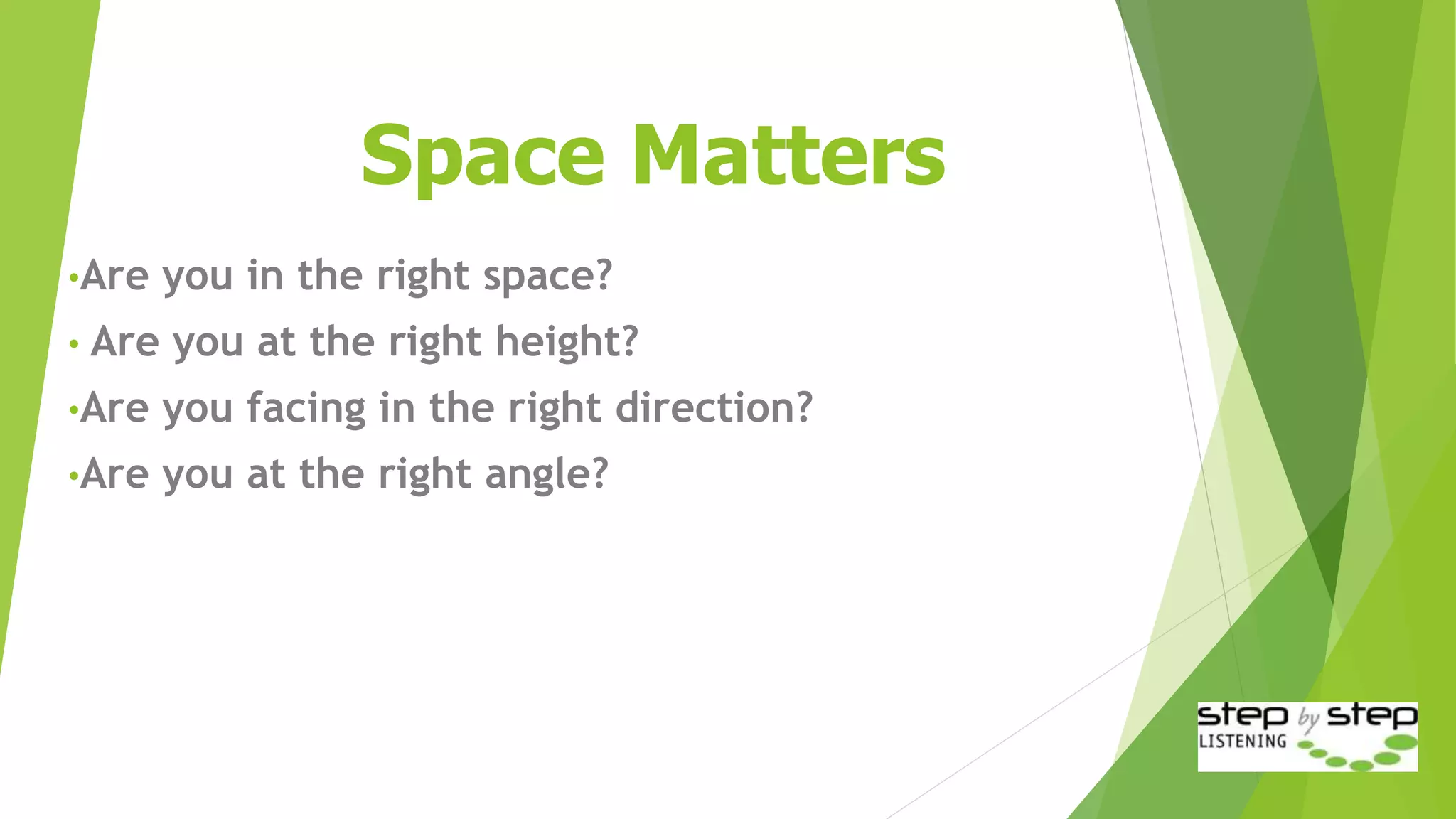 Space Matters
•Are you in the right space?
• Are you at the right height?
•Are you facing in the right direction?
•Are you at the right angle?
 