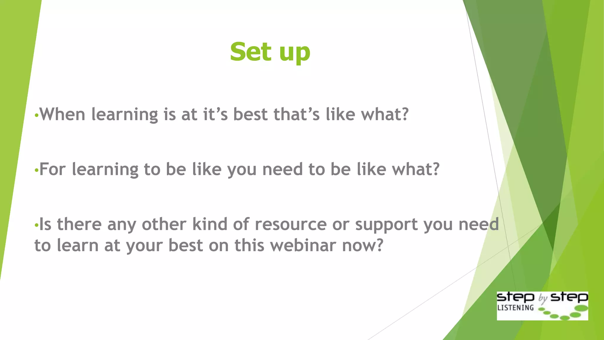 Set up
•When learning is at it’s best that’s like what?
•For learning to be like that, you need to be like what?
•Is there any other kind of resource or support you need
to learn at your best on this webinar now?
 