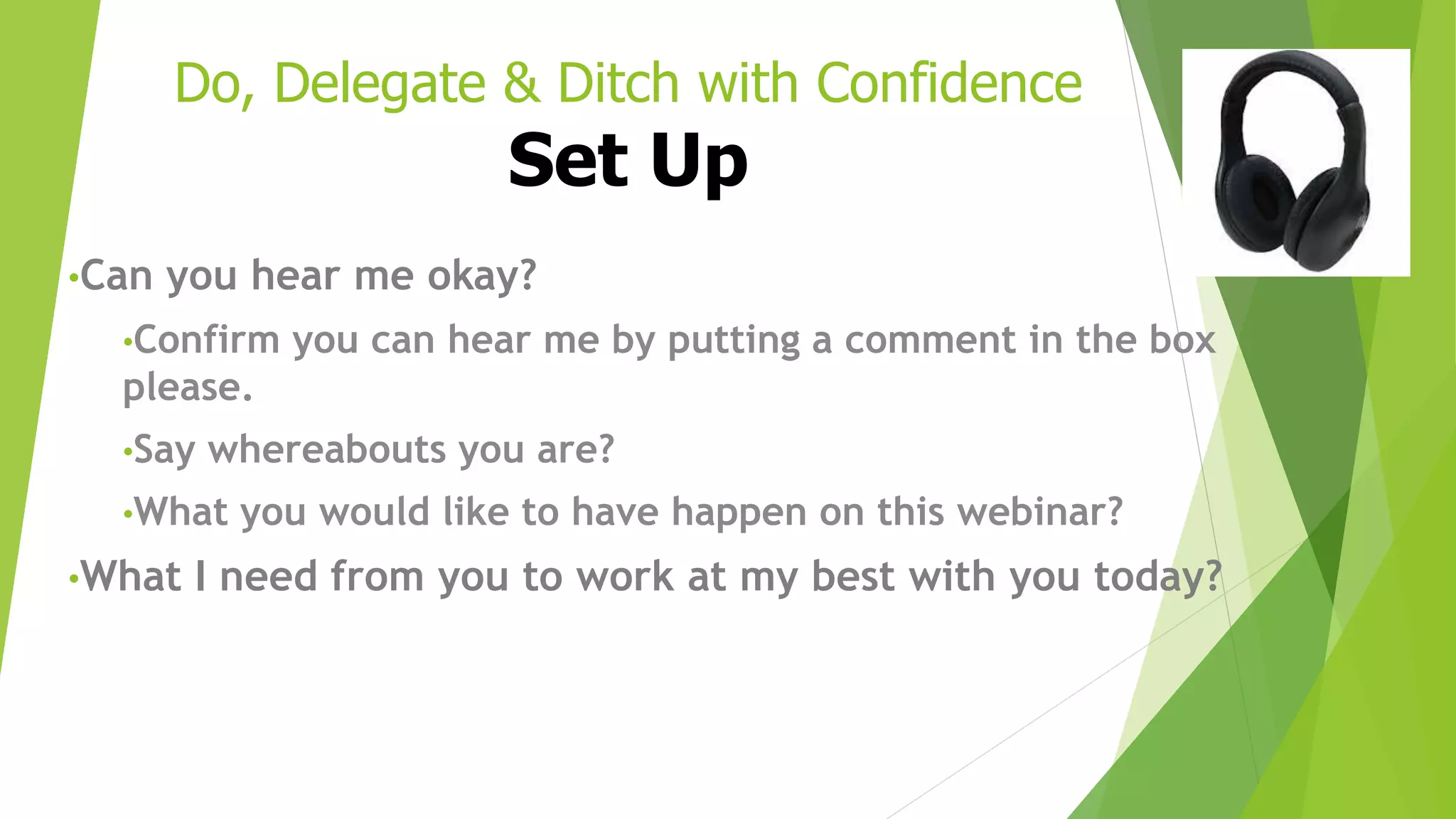 Do, Delegate & Ditch with Confidence
Set Up
•Can you hear me okay?
•Confirm you can hear me by putting a comment in the box
please.
•Say whereabouts you are?
•What you would like to have happen on this webinar?
•What I need from you to work at my best with you today?
 
