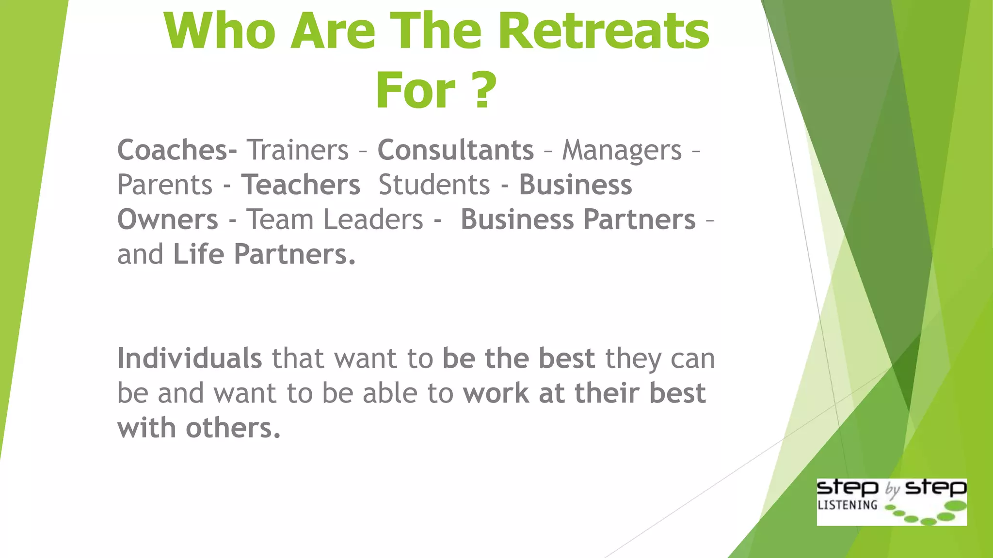 Who Are The Retreats
For ?
Coaches- Trainers – Consultants – Managers –
Parents - Teachers Students - Business
Owners - Team Leaders - Business Partners –
and Life Partners.
Individuals that want to be the best they can
be and want to be able to work at their best
with others.
 