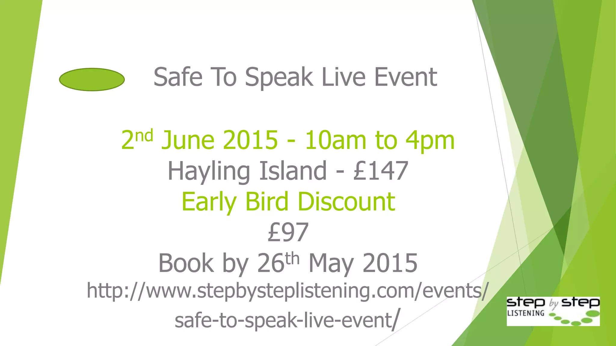 Safe To Speak Live Event
2nd June 2015 - 10am to 4pm
Hayling Island - £147
Early Bird Discount
£97
Book by 26th May 2015
http://www.stepbysteplistening.com/events/
safe-to-speak-live-event/
 
