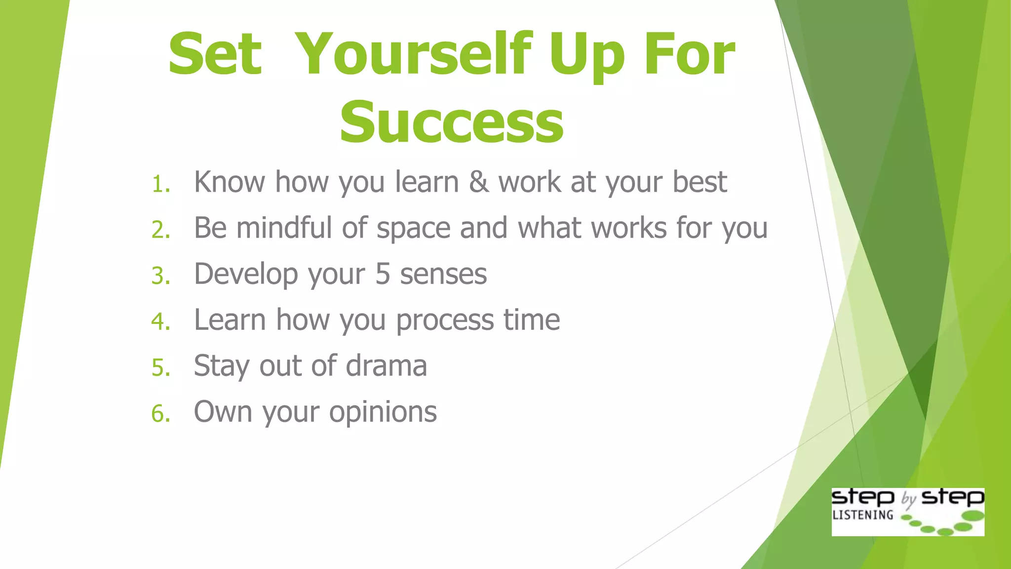 Set Yourself Up For
Success
1. Know how you learn & work at your best
2. Be mindful of space and what works for you
3. Develop your 5 senses
4. Learn how you process time
5. Stay out of drama
6. Own your opinions
 