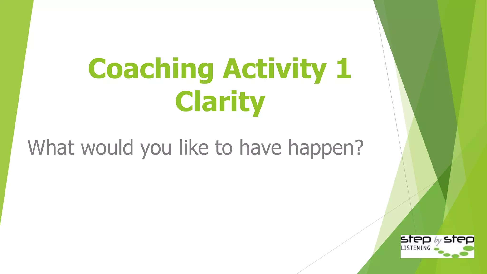 Coaching Activity 1
Clarity
What would you like to have happen?
 