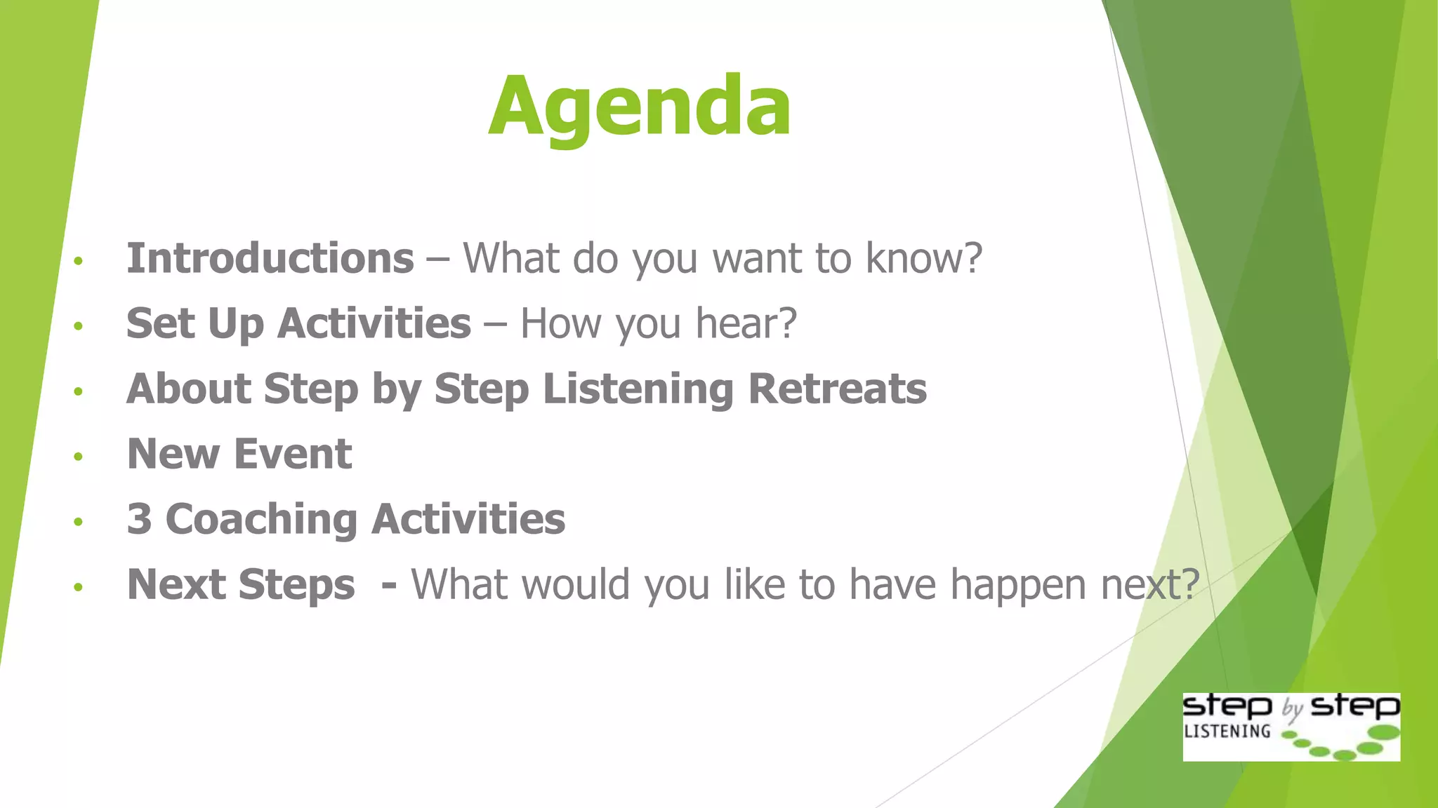 Agenda
• Introductions – What do you want to know?
• Set Up Activities – How you hear?
• About Step by Step Listening Retreats
• New Event
• 3 Coaching Activities
• Next Steps - What would you like to have happen next?
 