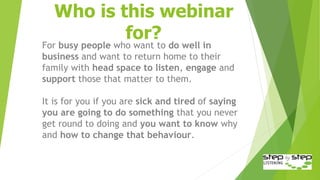 Who is this webinar
for?
For busy people who want to do well in
business and want to return home to their
family with head...