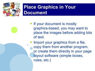 Place Graphics in Your
Document
• If your document is mostly
graphics-based, you may want to
place the images before adding bits
of text.
• Import your graphics from a file,
copy them from another program,
or create them directly in your page
layout software (simple boxes,
rules, etc.)
 