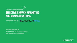 EFFECTIVE CHURCH MARKETING
AND COMMUNICATIONS.
Jason Alexis, Co-Founder at FaithVox
www.faithvox.com // @jasonalexis
Church Communications
Brought to you by
 