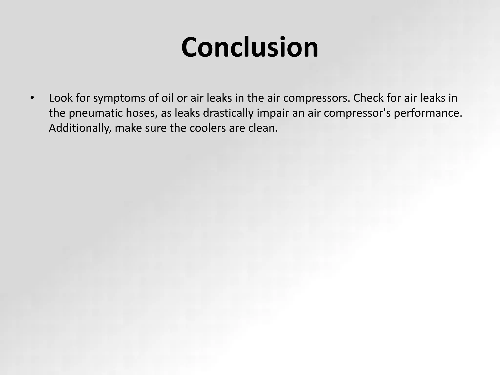Conclusion
• Look for symptoms of oil or air leaks in the air compressors. Check for air leaks in
the pneumatic hoses, as leaks drastically impair an air compressor's performance.
Additionally, make sure the coolers are clean.
 