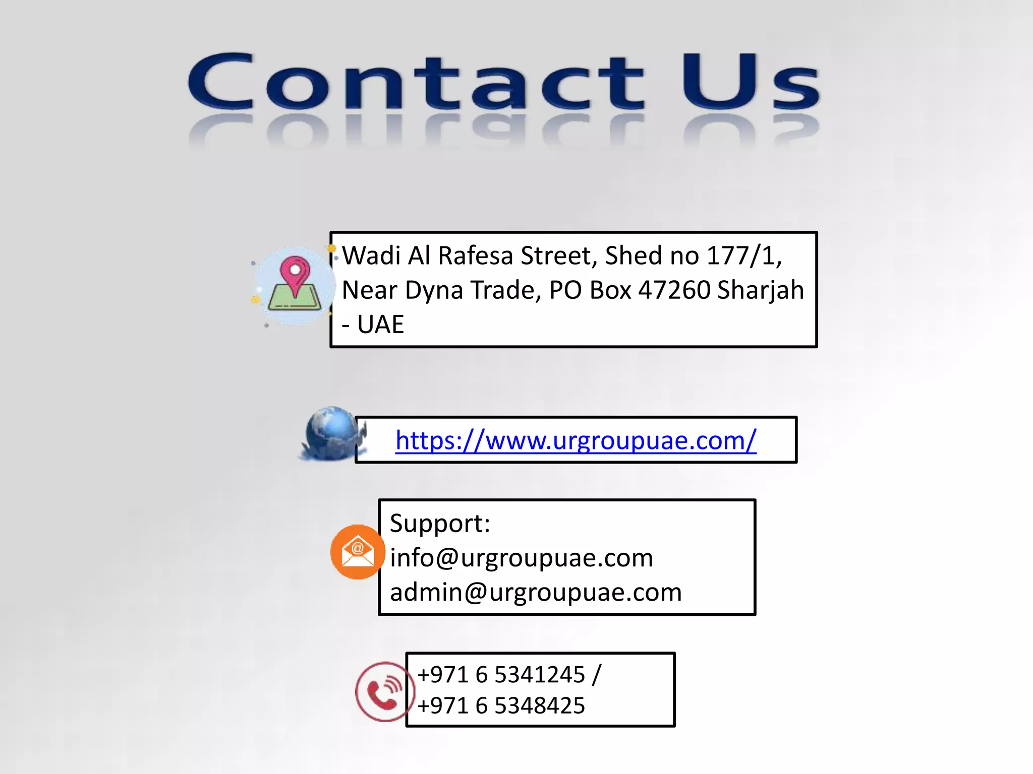 https://www.urgroupuae.com/
+971 6 5341245 /
+971 6 5348425
Support:
info@urgroupuae.com
admin@urgroupuae.com
Wadi Al Rafesa Street, Shed no 177/1,
Near Dyna Trade, PO Box 47260 Sharjah
- UAE
 