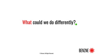 What could we do differently?
© Benzne. All Rights Reserved.
 