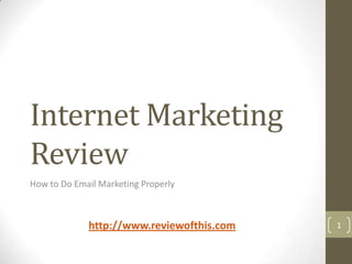Internet Marketing Review How to Do Email Marketing Properly 1 http://www.reviewofthis.com 