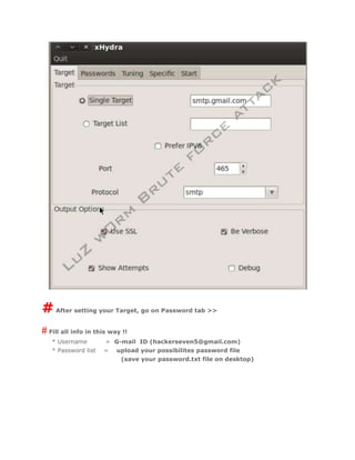 #After setting your Target, go on Password tab >>
# Fill all info in this way !!
* Username = G-mail ID (hackerseven5@gmail.com)
* Password list = upload your possibilites password file
(save your password.txt file on desktop)
 