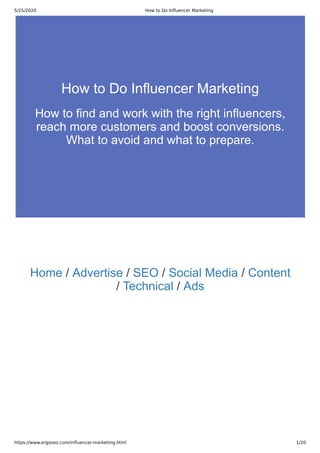 5/25/2020 How to Do Inﬂuencer Marketing
https://www.ergoseo.com/inﬂuencer-marketing.html 1/20
Home / Advertise / SEO / Social Media / Content
/ Technical / Ads
How to Do Influencer Marketing
How to find and work with the right influencers,
reach more customers and boost conversions.
What to avoid and what to prepare.
 